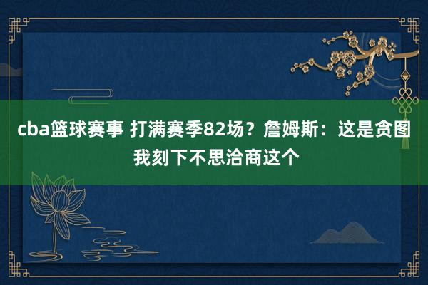 cba篮球赛事 打满赛季82场？詹姆斯：这是贪图 我刻下不思洽商这个