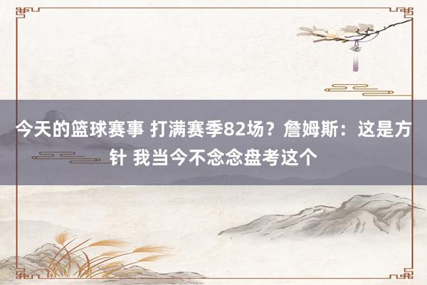 今天的篮球赛事 打满赛季82场？詹姆斯：这是方针 我当今不念念盘考这个