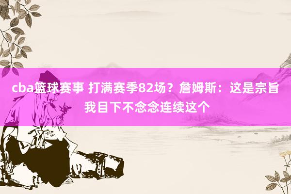 cba篮球赛事 打满赛季82场？詹姆斯：这是宗旨 我目下不念念连续这个