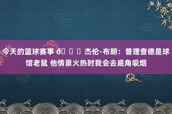 今天的篮球赛事 😂杰伦-布朗：普理查德是球馆老鼠 他情景火热时我会去底角吸烟