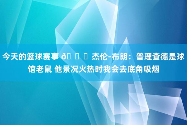 今天的篮球赛事 😂杰伦-布朗：普理查德是球馆老鼠 他景况火热时我会去底角吸烟