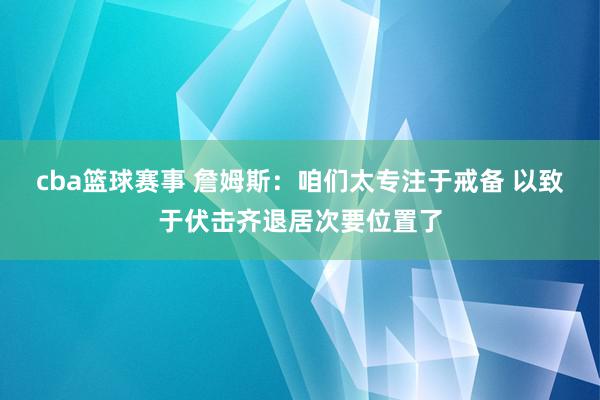 cba篮球赛事 詹姆斯：咱们太专注于戒备 以致于伏击齐退居次要位置了