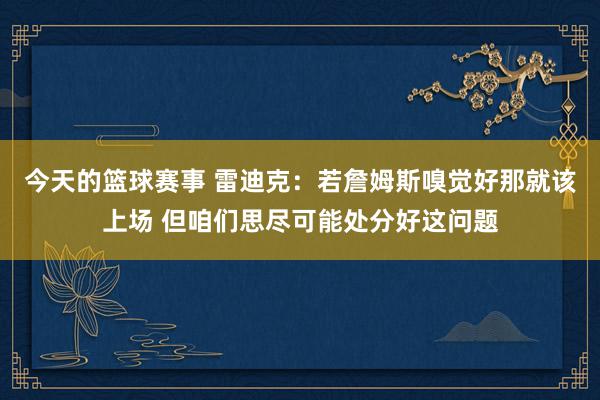 今天的篮球赛事 雷迪克：若詹姆斯嗅觉好那就该上场 但咱们思尽可能处分好这问题