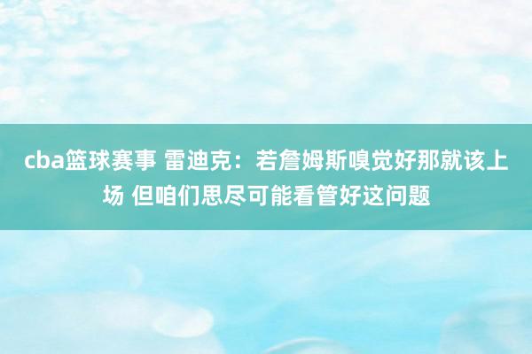 cba篮球赛事 雷迪克：若詹姆斯嗅觉好那就该上场 但咱们思尽可能看管好这问题