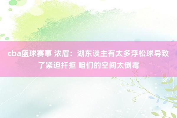 cba篮球赛事 浓眉：湖东谈主有太多浮松球导致了紧迫扞拒 咱们的空间太倒霉