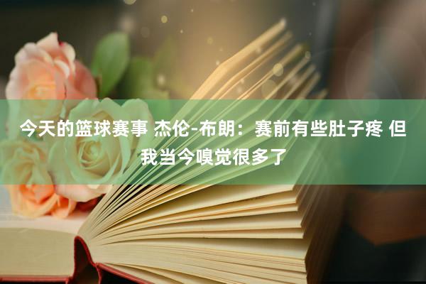 今天的篮球赛事 杰伦-布朗：赛前有些肚子疼 但我当今嗅觉很多了