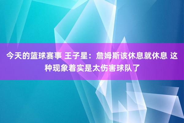 今天的篮球赛事 王子星：詹姆斯该休息就休息 这种现象着实是太伤害球队了