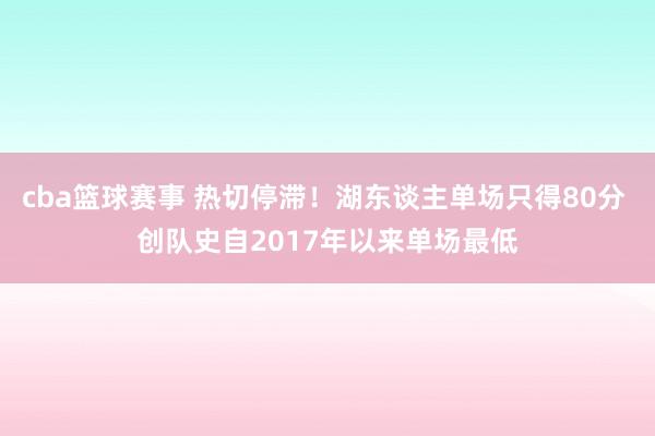 cba篮球赛事 热切停滞！湖东谈主单场只得80分 创队史自2017年以来单场最低