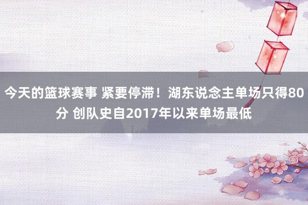 今天的篮球赛事 紧要停滞！湖东说念主单场只得80分 创队史自2017年以来单场最低