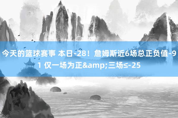 今天的篮球赛事 本日-28！詹姆斯近6场总正负值-91 仅一场为正&三场≤-25