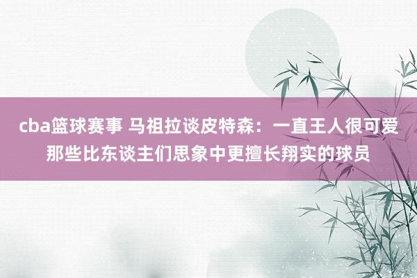 cba篮球赛事 马祖拉谈皮特森：一直王人很可爱那些比东谈主们思象中更擅长翔实的球员