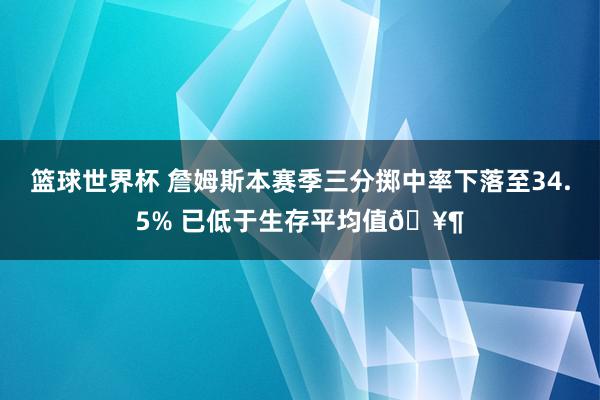 篮球世界杯 詹姆斯本赛季三分掷中率下落至34.5% 已低于生存平均值🥶