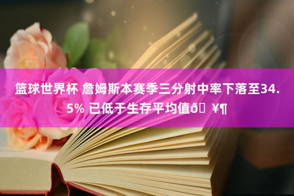 篮球世界杯 詹姆斯本赛季三分射中率下落至34.5% 已低于生存平均值🥶