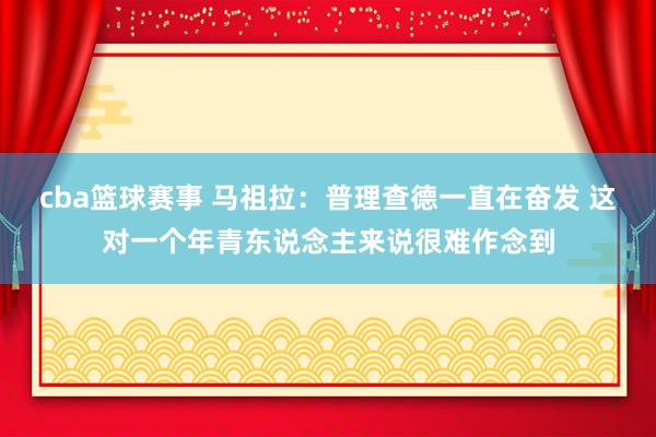 cba篮球赛事 马祖拉：普理查德一直在奋发 这对一个年青东说念主来说很难作念到