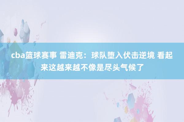 cba篮球赛事 雷迪克：球队堕入伏击逆境 看起来这越来越不像是尽头气候了