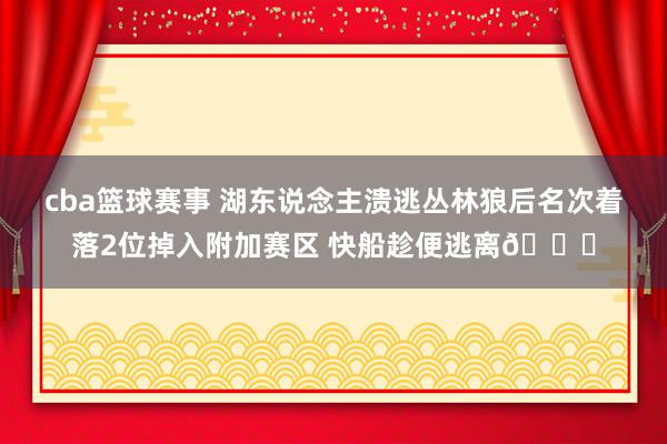 cba篮球赛事 湖东说念主溃逃丛林狼后名次着落2位掉入附加赛区 快船趁便逃离😋