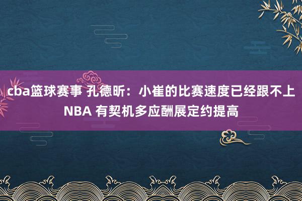 cba篮球赛事 孔德昕：小崔的比赛速度已经跟不上NBA 有契机多应酬展定约提高