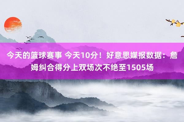 今天的篮球赛事 今天10分！好意思媒报数据：詹姆纠合得分上双场次不绝至1505场