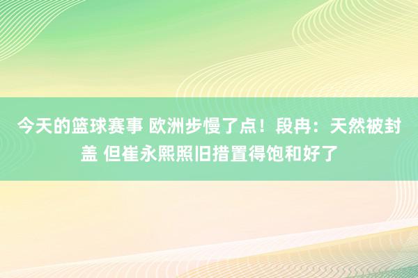 今天的篮球赛事 欧洲步慢了点！段冉：天然被封盖 但崔永熙照旧措置得饱和好了