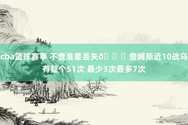 cba篮球赛事 不啻准星丢失🙄詹姆斯近10战乌有整个51次 最少3次最多7次