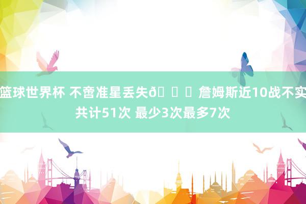 篮球世界杯 不啻准星丢失🙄詹姆斯近10战不实共计51次 最少3次最多7次