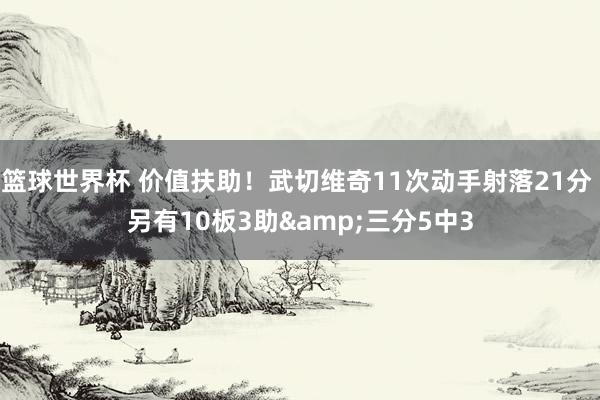 篮球世界杯 价值扶助！武切维奇11次动手射落21分 另有10板3助&三分5中3