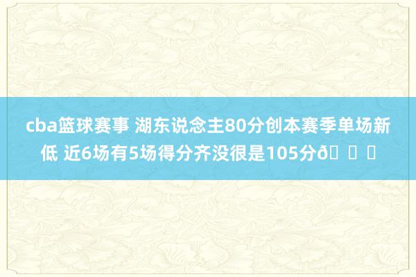 cba篮球赛事 湖东说念主80分创本赛季单场新低 近6场有5场得分齐没很是105分😑