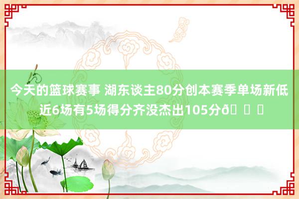 今天的篮球赛事 湖东谈主80分创本赛季单场新低 近6场有5场得分齐没杰出105分😑