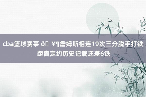 cba篮球赛事 🥶詹姆斯相连19次三分脱手打铁 距离定约历史记载还差6铁