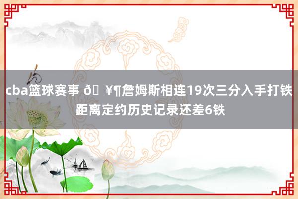 cba篮球赛事 🥶詹姆斯相连19次三分入手打铁 距离定约历史记录还差6铁