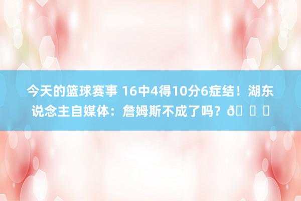 今天的篮球赛事 16中4得10分6症结！湖东说念主自媒体：詹姆斯不成了吗？💔