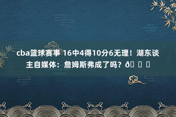 cba篮球赛事 16中4得10分6无理！湖东谈主自媒体：詹姆斯弗成了吗？💔