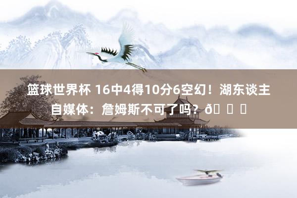 篮球世界杯 16中4得10分6空幻！湖东谈主自媒体：詹姆斯不可了吗？💔