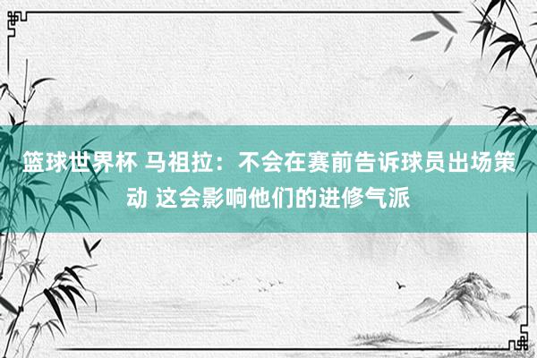 篮球世界杯 马祖拉：不会在赛前告诉球员出场策动 这会影响他们的进修气派