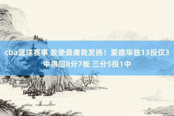 cba篮球赛事 致使毋庸我发扬！爱德华兹13投仅3中得回8分7板 三分5投1中