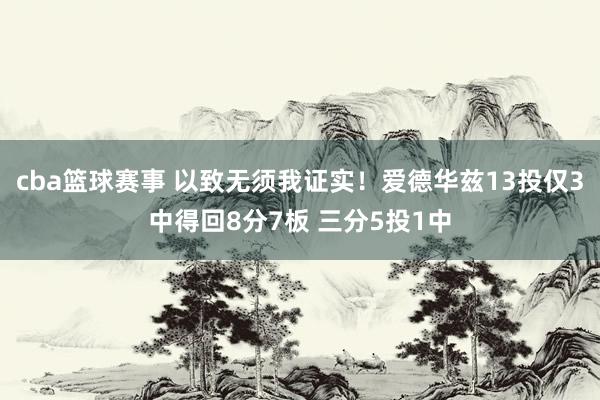 cba篮球赛事 以致无须我证实！爱德华兹13投仅3中得回8分7板 三分5投1中