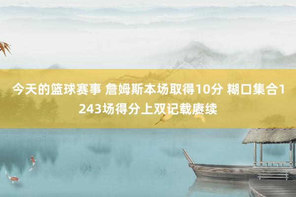 今天的篮球赛事 詹姆斯本场取得10分 糊口集合1243场得分上双记载赓续