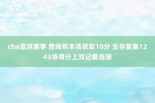 cba篮球赛事 詹姆斯本场获取10分 生存聚集1243场得分上双记载连接