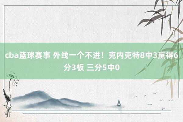 cba篮球赛事 外线一个不进！克内克特8中3赢得6分3板 三分5中0