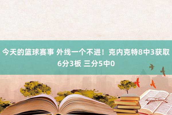 今天的篮球赛事 外线一个不进！克内克特8中3获取6分3板 三分5中0