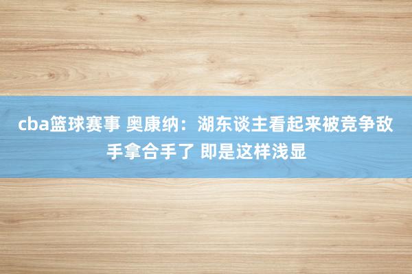 cba篮球赛事 奥康纳：湖东谈主看起来被竞争敌手拿合手了 即是这样浅显