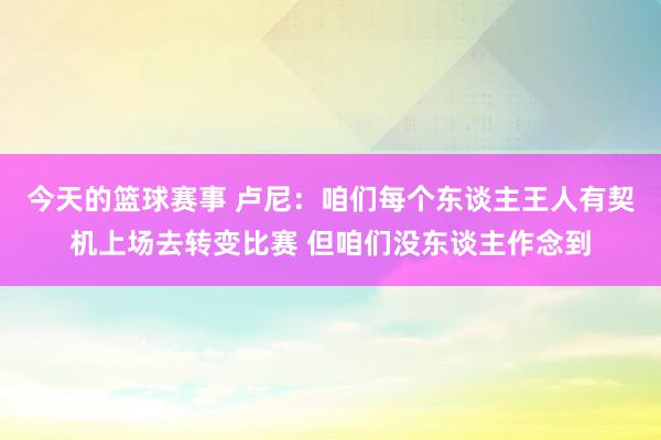 今天的篮球赛事 卢尼：咱们每个东谈主王人有契机上场去转变比赛 但咱们没东谈主作念到