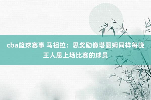 cba篮球赛事 马祖拉：思奖励像塔图姆同样每晚王人思上场比赛的球员