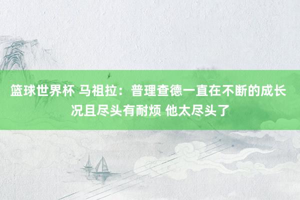 篮球世界杯 马祖拉：普理查德一直在不断的成长 况且尽头有耐烦 他太尽头了