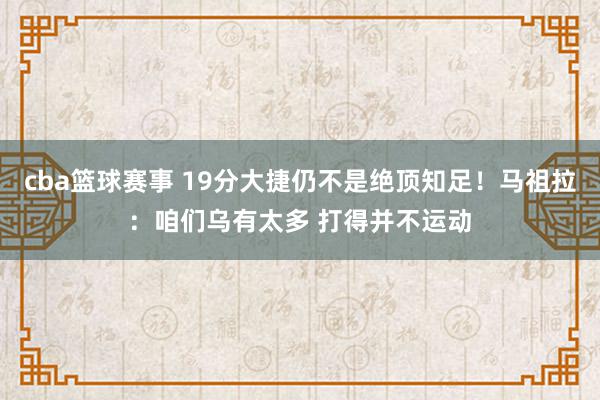 cba篮球赛事 19分大捷仍不是绝顶知足！马祖拉：咱们乌有太多 打得并不运动