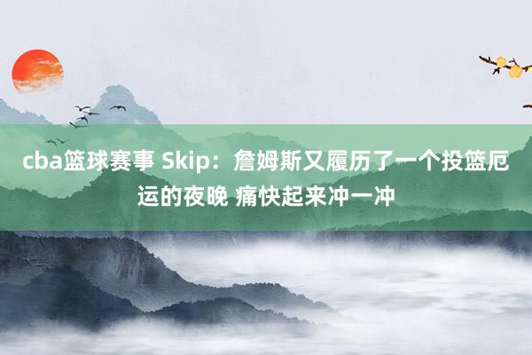 cba篮球赛事 Skip：詹姆斯又履历了一个投篮厄运的夜晚 痛快起来冲一冲