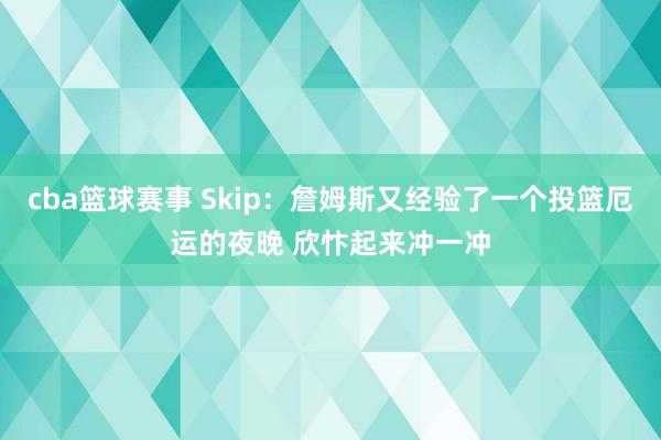 cba篮球赛事 Skip：詹姆斯又经验了一个投篮厄运的夜晚 欣忭起来冲一冲