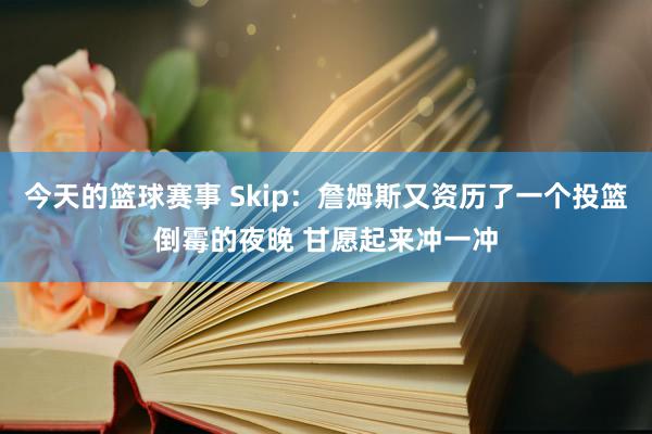 今天的篮球赛事 Skip：詹姆斯又资历了一个投篮倒霉的夜晚 甘愿起来冲一冲