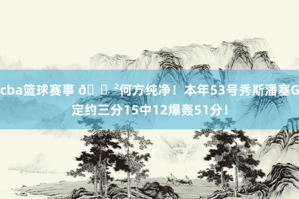 cba篮球赛事 😲何方纯净！本年53号秀斯潘塞G定约三分15中12爆轰51分！