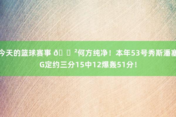 今天的篮球赛事 😲何方纯净！本年53号秀斯潘塞G定约三分15中12爆轰51分！